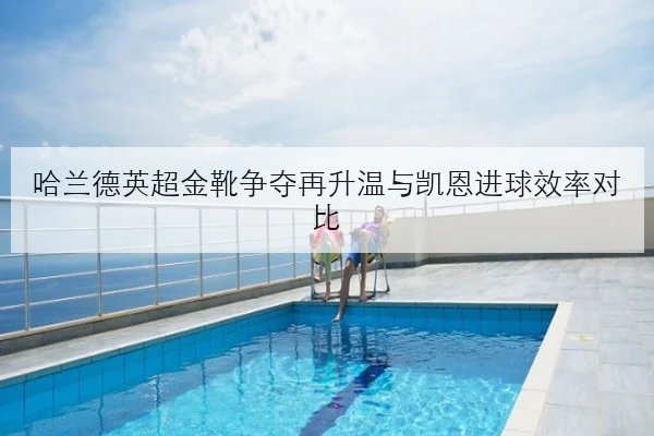 哈兰德英超金靴争夺再升温与凯恩进球效率对比