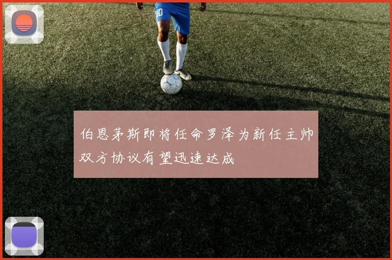 伯恩茅斯即将任命罗泽为新任主帅双方协议有望迅速达成
