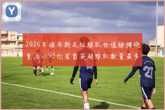 2026年福布斯足坛球队价值榜揭晓皇马以95亿居首英超球队数量最多
