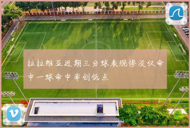 拉拉维亚近期三分球表现惨淡仅命中一球命中率创低点