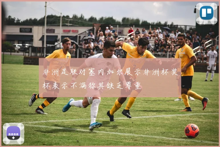 非洲足联对塞内加尔展示非洲杯奖杯表示不满称其缺乏尊重