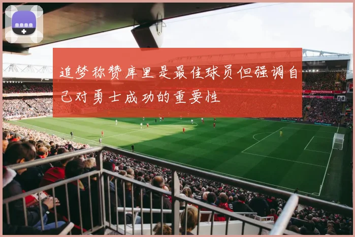 追梦称赞库里是最佳球员但强调自己对勇士成功的重要性