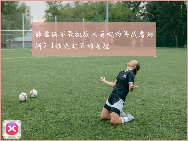 键盘侠不畏挑战火箭续约再战詹姆斯3-1领先时间的考验