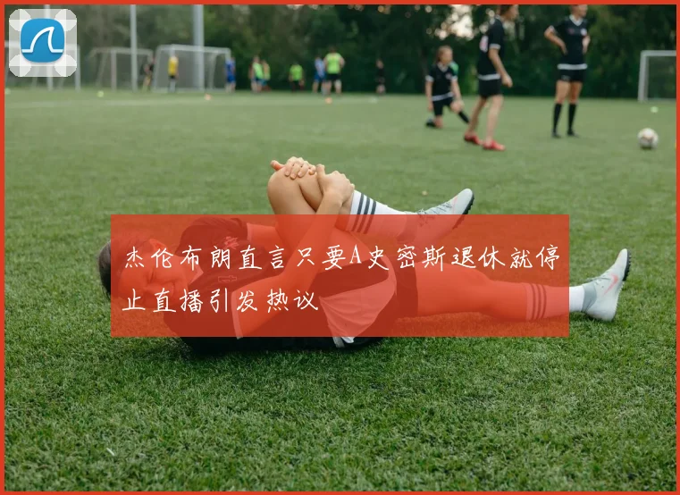 杰伦布朗直言只要A史密斯退休就停止直播引发热议