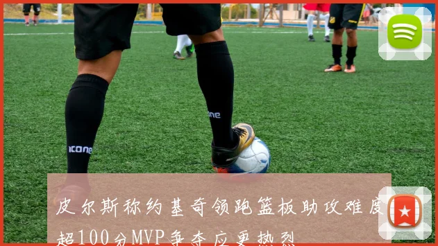 皮尔斯称约基奇领跑篮板助攻难度超100分MVP争夺应更热烈
