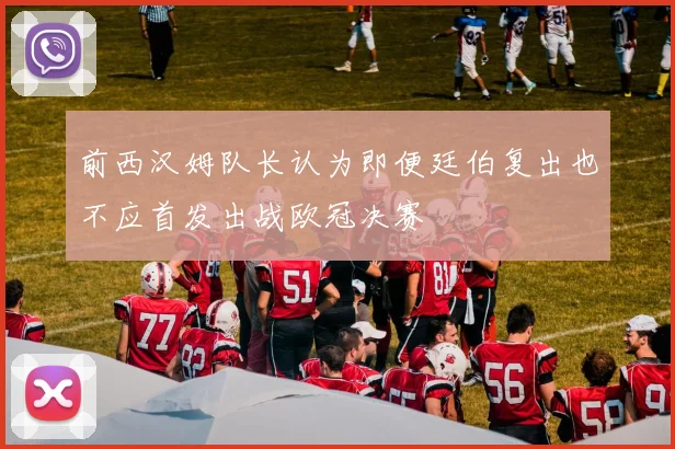 前西汉姆队长认为即便廷伯复出也不应首发出战欧冠决赛