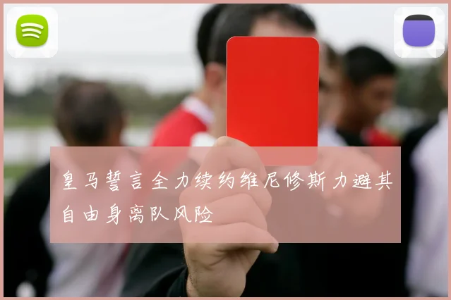 皇马誓言全力续约维尼修斯力避其自由身离队风险