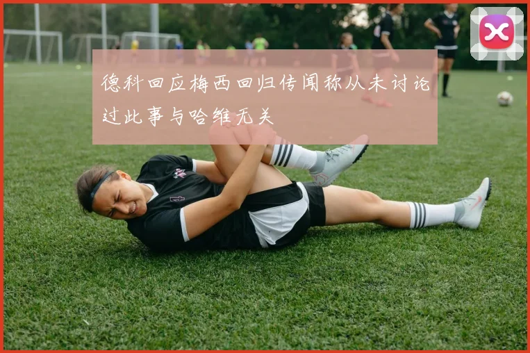 德科回应梅西回归传闻称从未讨论过此事与哈维无关