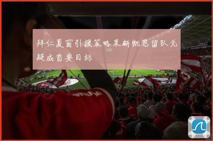 拜仁夏窗引援策略果断凯恩留队无疑成首要目标