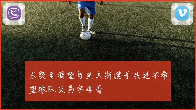 东契奇渴望与里夫斯携手共进不希望球队交易字母哥