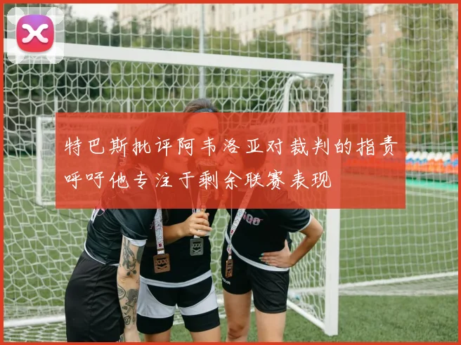 特巴斯批评阿韦洛亚对裁判的指责呼吁他专注于剩余联赛表现