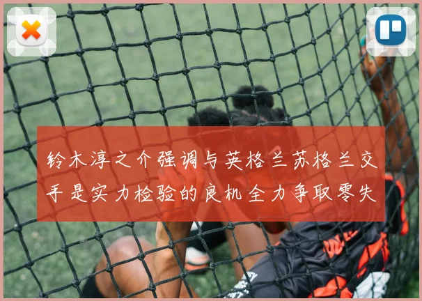 铃木淳之介强调与英格兰苏格兰交手是实力检验的良机全力争取零失球