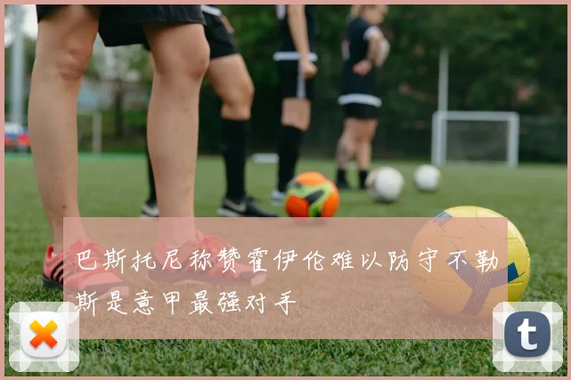巴斯托尼称赞霍伊伦难以防守不勒斯是意甲最强对手