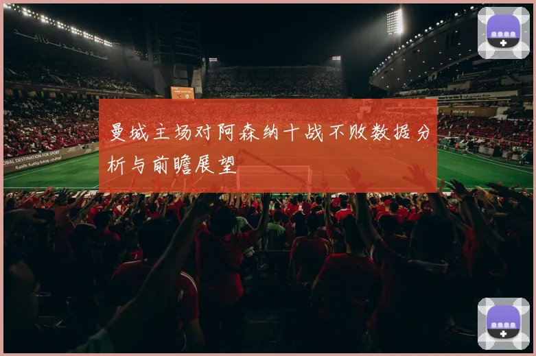 曼城主场对阿森纳十战不败数据分析与前瞻展望