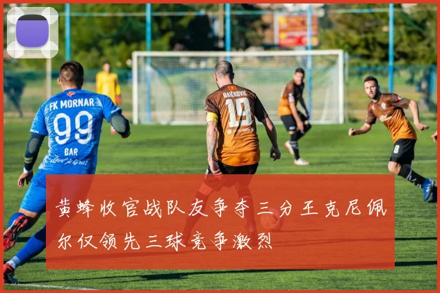 黄蜂收官战队友争夺三分王克尼佩尔仅领先三球竞争激烈