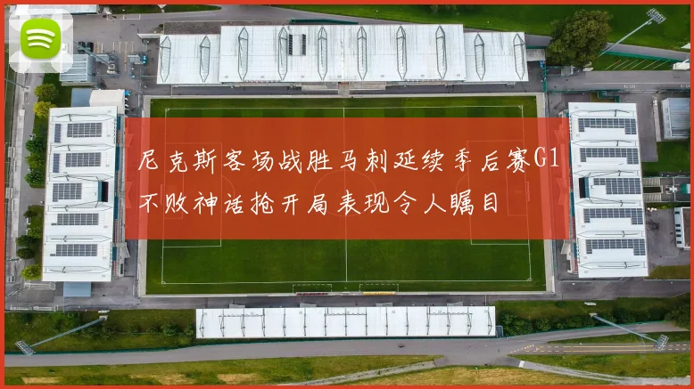 尼克斯客场战胜马刺延续季后赛G1不败神话抢开局表现令人瞩目