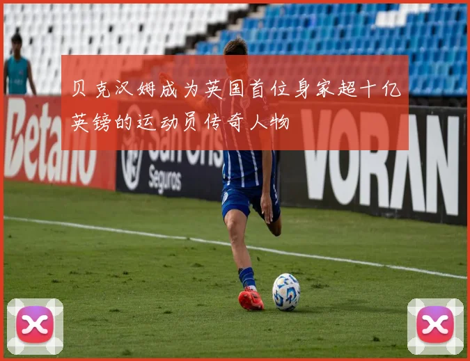 贝克汉姆成为英国首位身家超十亿英镑的运动员传奇人物