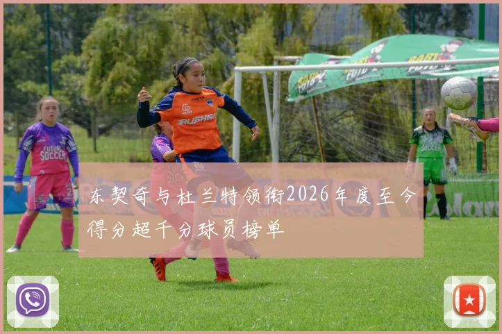 东契奇与杜兰特领衔2026年度至今得分超千分球员榜单