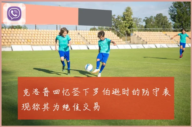 克洛普回忆签下罗伯逊时的防守表现称其为绝佳交易