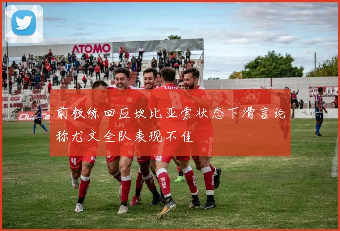 前教练回应坎比亚索状态下滑言论称尤文全队表现不佳
